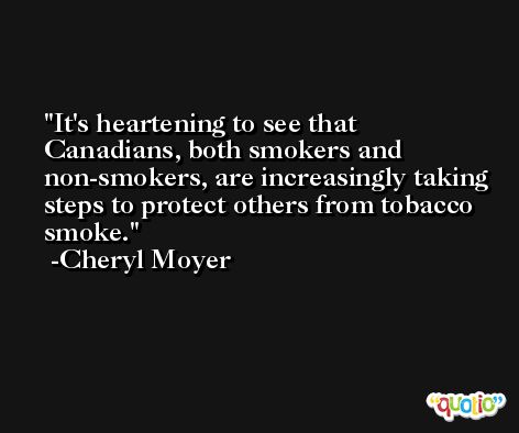 It's heartening to see that Canadians, both smokers and non-smokers, are increasingly taking steps to protect others from tobacco smoke. -Cheryl Moyer