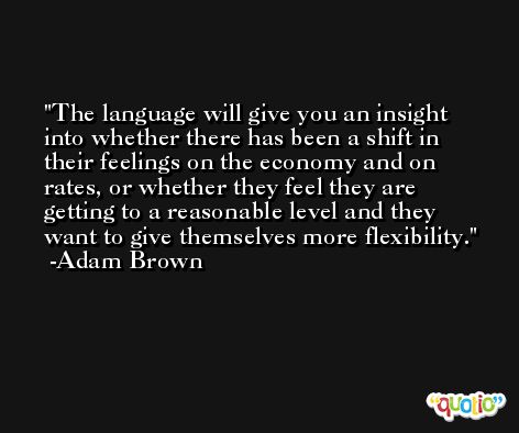 The language will give you an insight into whether there has been a shift in their feelings on the economy and on rates, or whether they feel they are getting to a reasonable level and they want to give themselves more flexibility. -Adam Brown