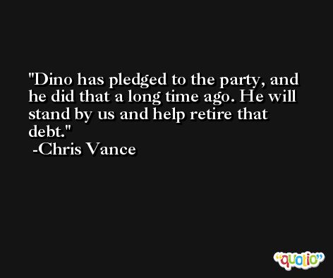 Dino has pledged to the party, and he did that a long time ago. He will stand by us and help retire that debt. -Chris Vance