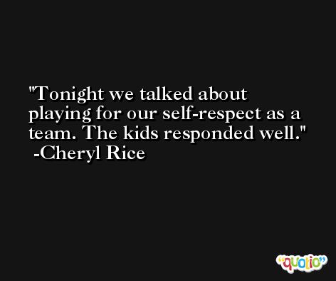 Tonight we talked about playing for our self-respect as a team. The kids responded well. -Cheryl Rice