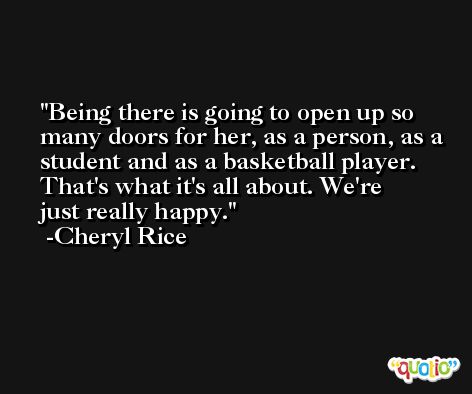 Being there is going to open up so many doors for her, as a person, as a student and as a basketball player. That's what it's all about. We're just really happy. -Cheryl Rice