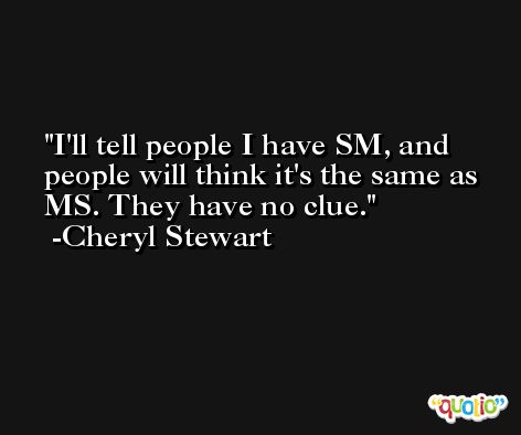 I'll tell people I have SM, and people will think it's the same as MS. They have no clue. -Cheryl Stewart