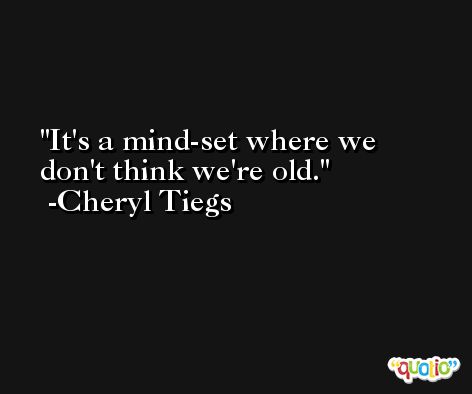 It's a mind-set where we don't think we're old. -Cheryl Tiegs