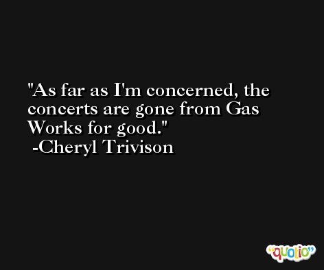As far as I'm concerned, the concerts are gone from Gas Works for good. -Cheryl Trivison