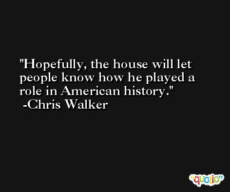 Hopefully, the house will let people know how he played a role in American history. -Chris Walker