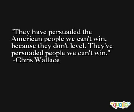 They have persuaded the American people we can't win, because they don't level. They've persuaded people we can't win. -Chris Wallace