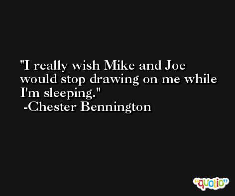 I really wish Mike and Joe would stop drawing on me while I'm sleeping. -Chester Bennington