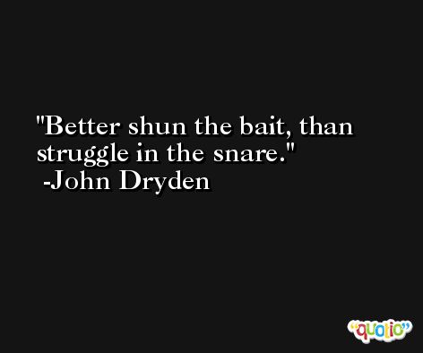 Better shun the bait, than struggle in the snare. -John Dryden