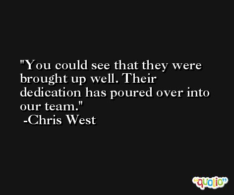 You could see that they were brought up well. Their dedication has poured over into our team. -Chris West