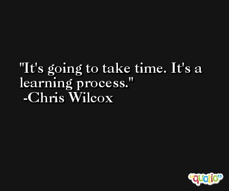 It's going to take time. It's a learning process. -Chris Wilcox