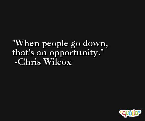 When people go down, that's an opportunity. -Chris Wilcox