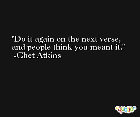 Do it again on the next verse, and people think you meant it. -Chet Atkins