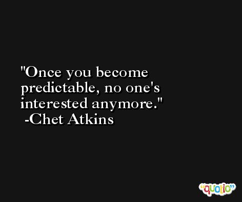 Once you become predictable, no one's interested anymore. -Chet Atkins
