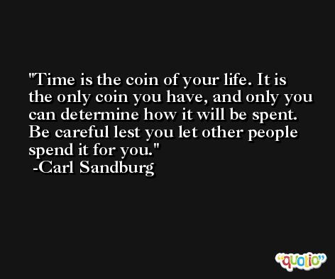 Time is the coin of your life. It is the only coin you have, and only you can determine how it will be spent. Be careful lest you let other people spend it for you. -Carl Sandburg