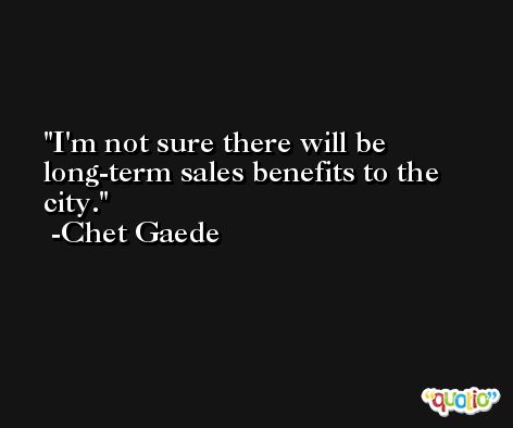I'm not sure there will be long-term sales benefits to the city. -Chet Gaede