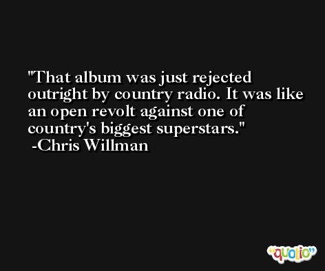That album was just rejected outright by country radio. It was like an open revolt against one of country's biggest superstars. -Chris Willman