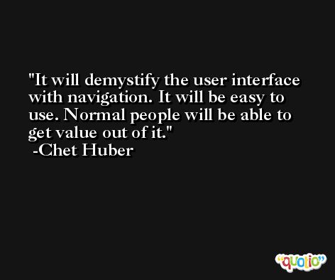 It will demystify the user interface with navigation. It will be easy to use. Normal people will be able to get value out of it. -Chet Huber