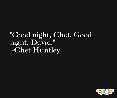 Good night, Chet. Good night, David. -Chet Huntley