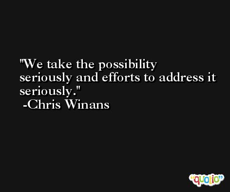 We take the possibility seriously and efforts to address it seriously. -Chris Winans