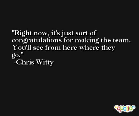 Right now, it's just sort of congratulations for making the team. You'll see from here where they go. -Chris Witty