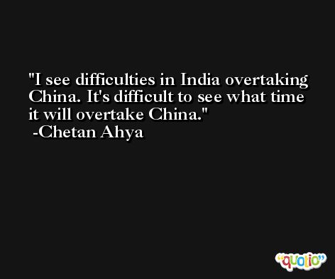 I see difficulties in India overtaking China. It's difficult to see what time it will overtake China. -Chetan Ahya
