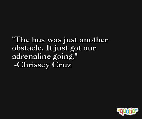 The bus was just another obstacle. It just got our adrenaline going. -Chrissey Cruz