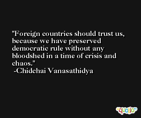Foreign countries should trust us, because we have preserved democratic rule without any bloodshed in a time of crisis and chaos. -Chidchai Vanasathidya
