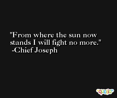 From where the sun now stands I will fight no more. -Chief Joseph