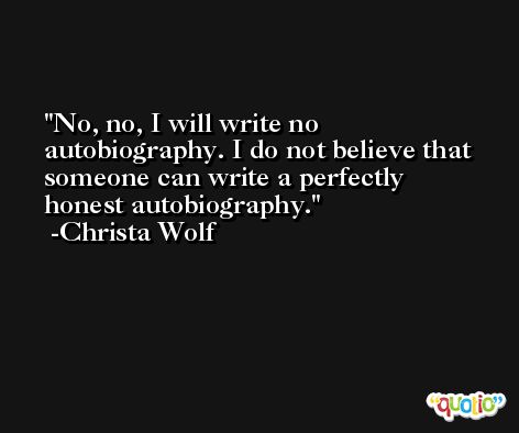 No, no, I will write no autobiography. I do not believe that someone can write a perfectly honest autobiography. -Christa Wolf