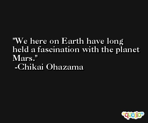 We here on Earth have long held a fascination with the planet Mars. -Chikai Ohazama