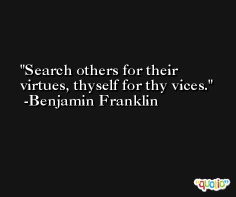 Search others for their virtues, thyself for thy vices. -Benjamin Franklin