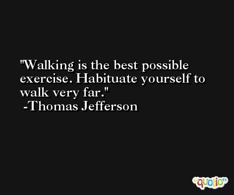 Walking is the best possible exercise. Habituate yourself to walk very far. -Thomas Jefferson