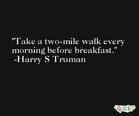 Take a two-mile walk every morning before breakfast. -Harry S Truman