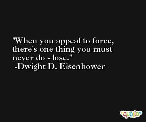 When you appeal to force, there's one thing you must never do - lose. -Dwight D. Eisenhower