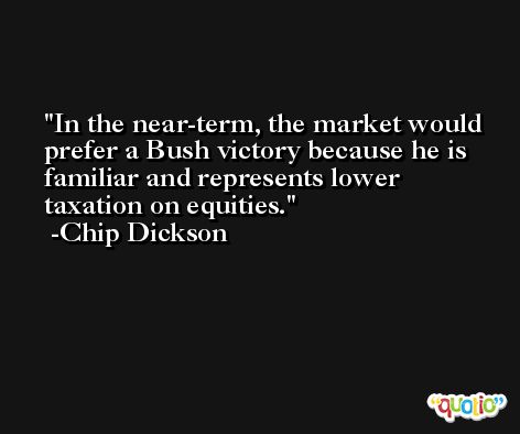 In the near-term, the market would prefer a Bush victory because he is familiar and represents lower taxation on equities. -Chip Dickson