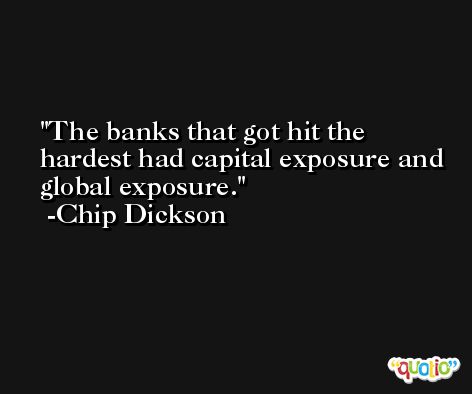 The banks that got hit the hardest had capital exposure and global exposure. -Chip Dickson