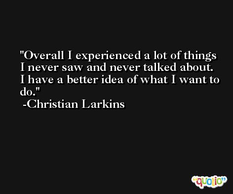 Overall I experienced a lot of things I never saw and never talked about. I have a better idea of what I want to do. -Christian Larkins