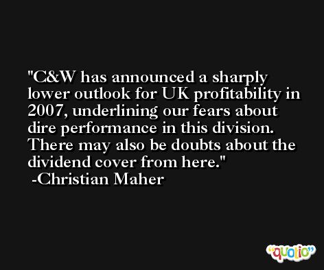 C&W has announced a sharply lower outlook for UK profitability in 2007, underlining our fears about dire performance in this division. There may also be doubts about the dividend cover from here. -Christian Maher