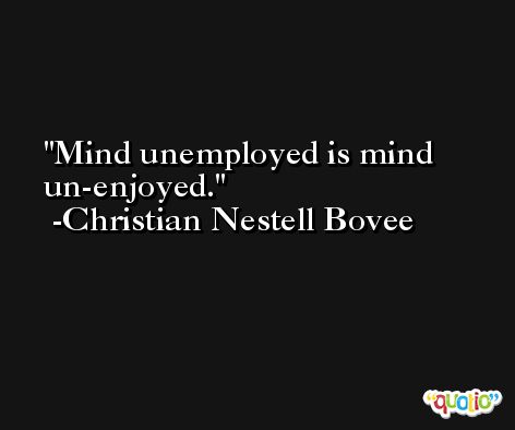 Mind unemployed is mind un-enjoyed. -Christian Nestell Bovee