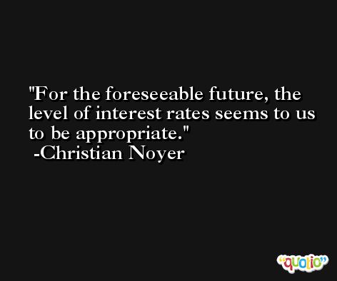 For the foreseeable future, the level of interest rates seems to us to be appropriate. -Christian Noyer