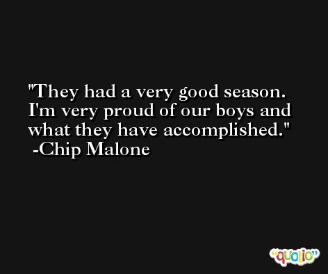 They had a very good season. I'm very proud of our boys and what they have accomplished. -Chip Malone