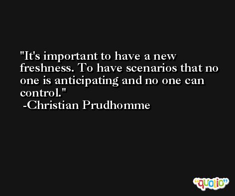 It's important to have a new freshness. To have scenarios that no one is anticipating and no one can control. -Christian Prudhomme
