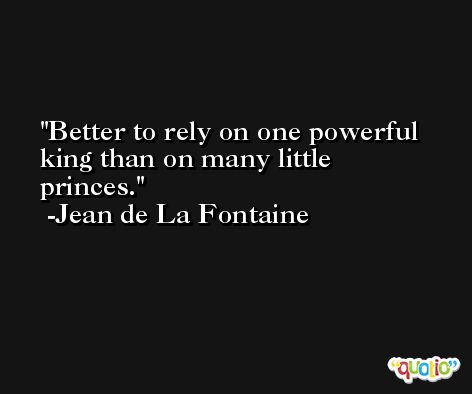 Better to rely on one powerful king than on many little princes. -Jean de La Fontaine