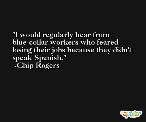 I would regularly hear from blue-collar workers who feared losing their jobs because they didn't speak Spanish. -Chip Rogers