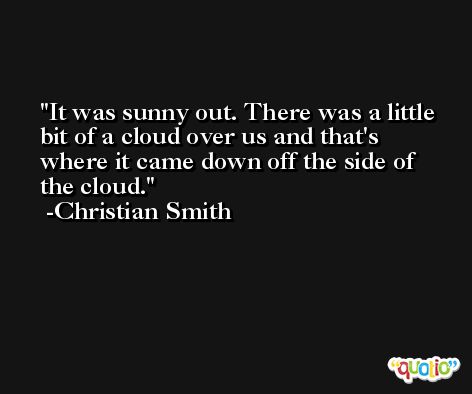 It was sunny out. There was a little bit of a cloud over us and that's where it came down off the side of the cloud. -Christian Smith