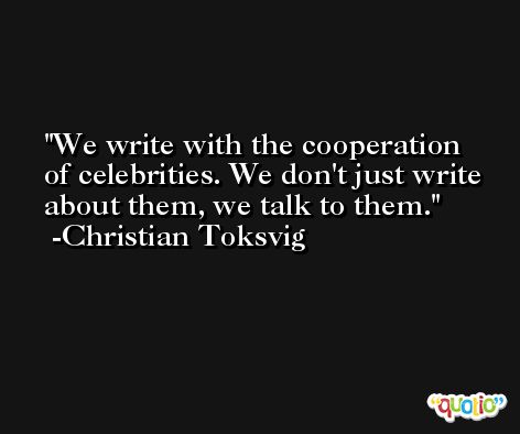 We write with the cooperation of celebrities. We don't just write about them, we talk to them. -Christian Toksvig