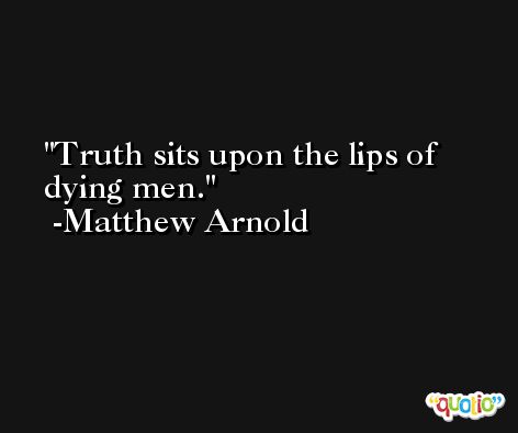 Truth sits upon the lips of dying men. -Matthew Arnold