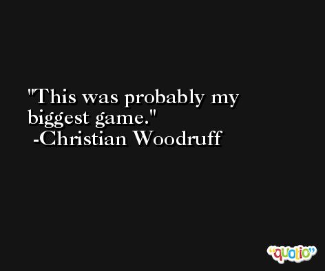 This was probably my biggest game. -Christian Woodruff