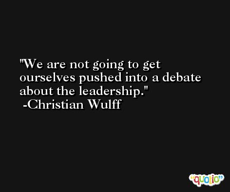 We are not going to get ourselves pushed into a debate about the leadership. -Christian Wulff