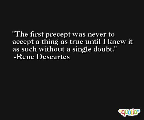 The first precept was never to accept a thing as true until I knew it as such without a single doubt. -Rene Descartes